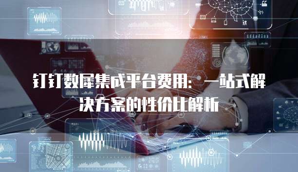 钉钉数犀集成平台费用:一站式解决方案的性价比解析