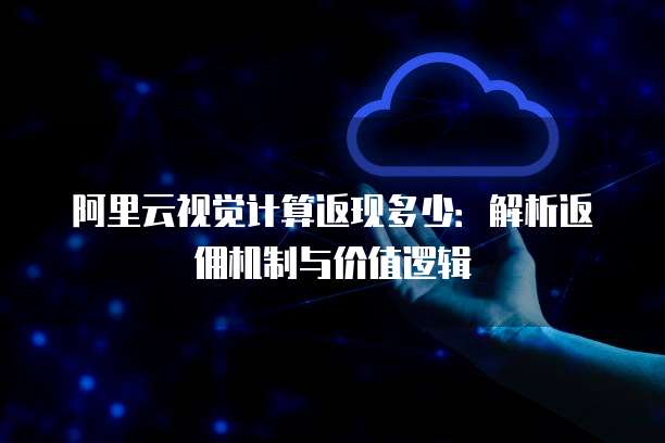 阿里云视觉计算返现多少:解析返佣机制与价值逻辑