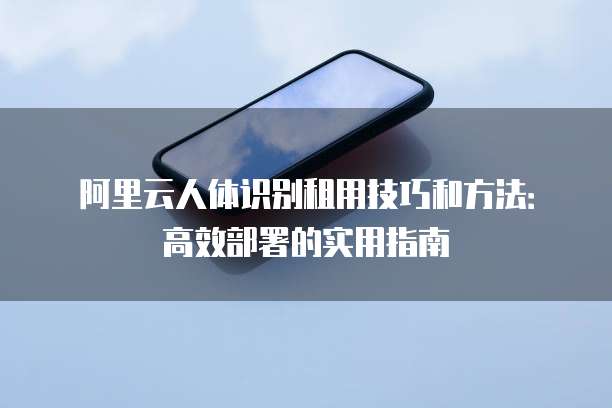 阿里云人体识别租用技巧和方法：高效部署的实用指南
