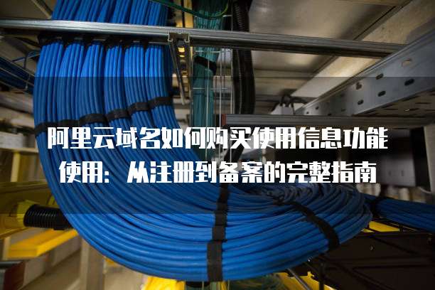 阿里云域名如何购买使用信息功能使用:从注册到备案的完整指南