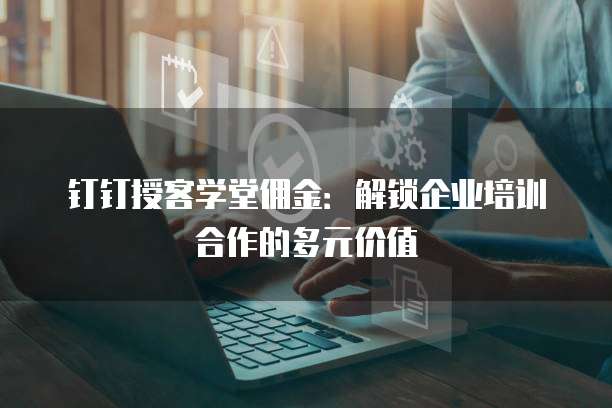 钉钉授客学堂佣金：解锁企业培训合作的多元价值