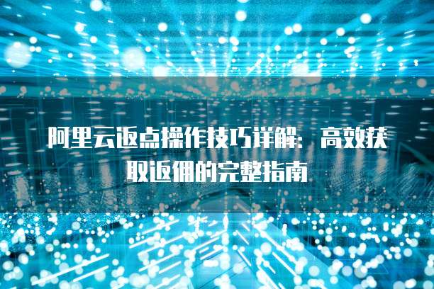 阿里云返点操作技巧详解:高效获取返佣的完整指南