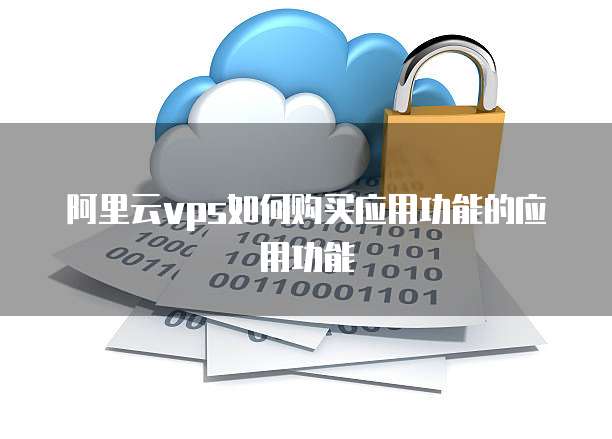 阿里云vps如何购买应用功能的应用功能