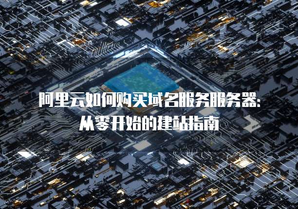 阿里云如何购买域名服务服务器:从零开始的建站指南