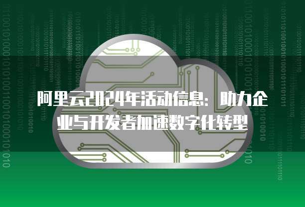 阿里云2024年活动信息:助力企业与开发者加速数字化转型