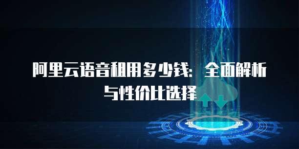 阿里云语音租用多少钱:全面解析与性价比选择
