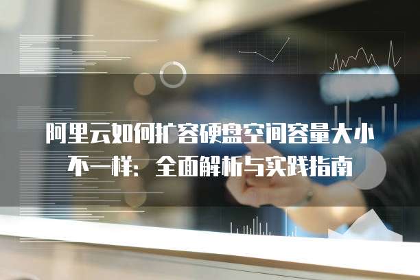 阿里云如何扩容硬盘空间容量大小不一样:全面解析与实践指南