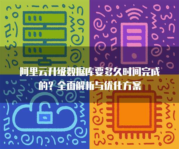 阿里云升级数据库要多久时间完成的?全面解析与优化方案