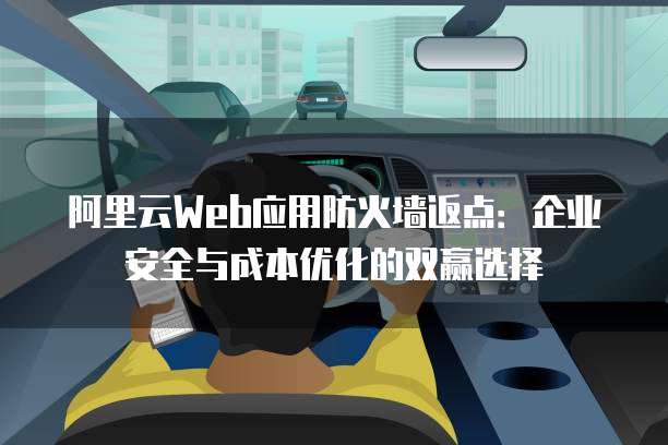 阿里云Web应用防火墙返点:企业安全与成本优化的双赢选择
