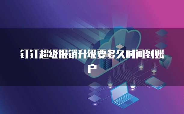 钉钉超级报销升级要多久时间到账户