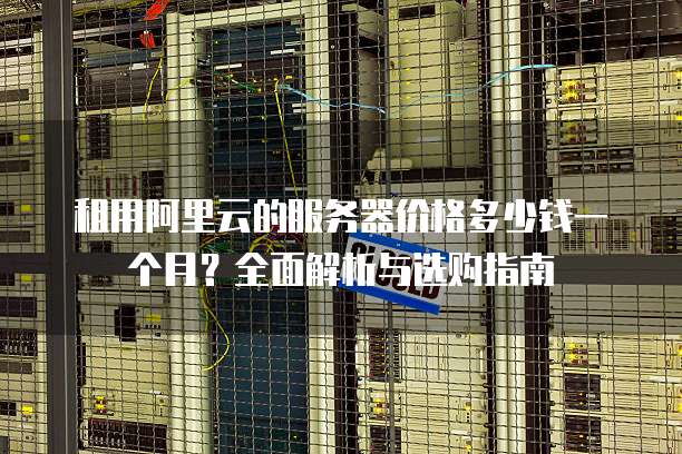 租用阿里云的服务器价格多少钱一个月?全面解析与选购指南