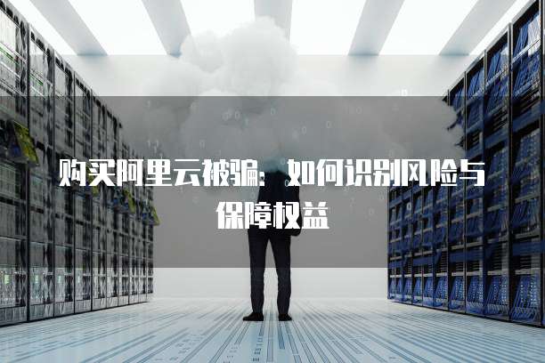 购买阿里云被骗:如何识别风险与保障权益