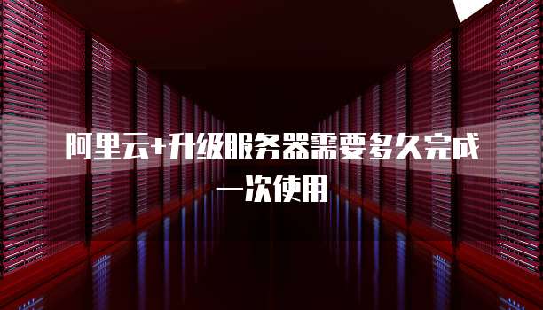 阿里云+升级服务器需要多久完成一次使用