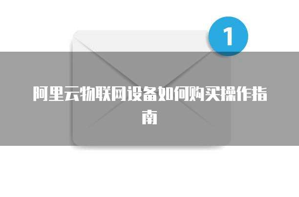 阿里云物联网设备如何购买操作指南
