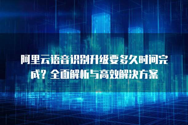 阿里云语音识别升级要多久时间完成?全面解析与高效解决方案