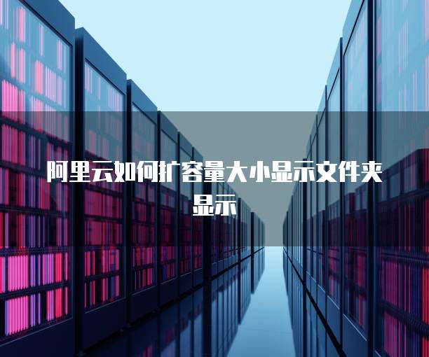 阿里云如何扩容量大小显示文件夹显示