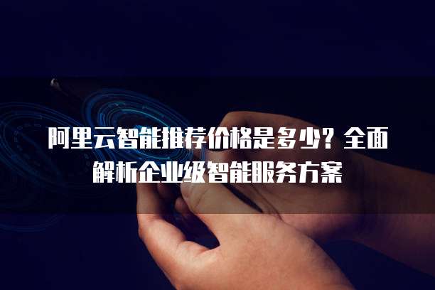 阿里云智能推荐价格是多少?全面解析企业级智能服务方案