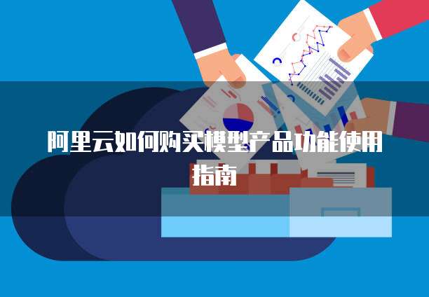 阿里云如何购买模型产品功能使用指南