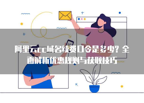 阿里云cc域名续费口令是多少?全面解析优惠规则与获取技巧