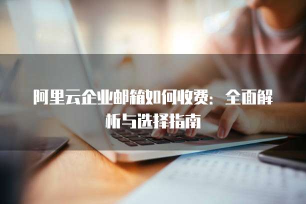 阿里云企业邮箱如何收费:全面解析与选择指南
