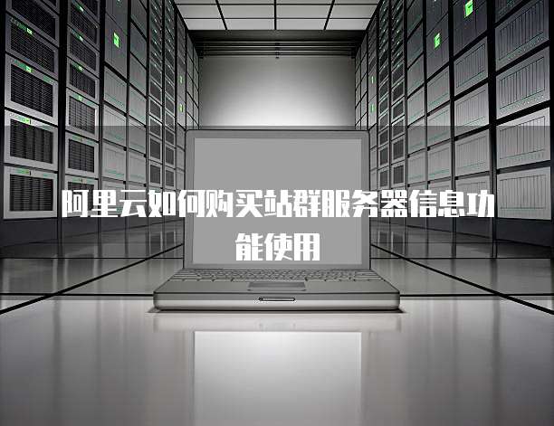 阿里云如何购买站群服务器信息功能使用