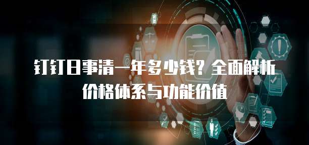钉钉日事清一年多少钱?全面解析价格体系与功能价值