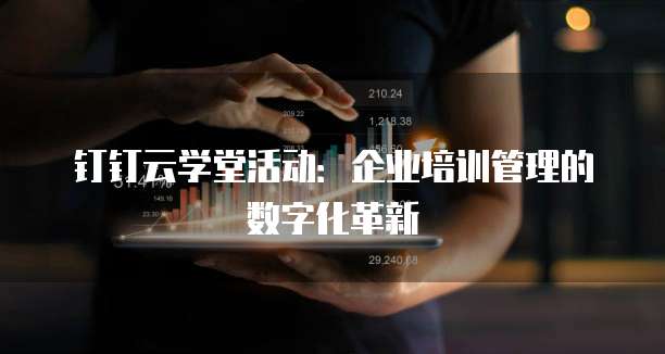 钉钉云学堂活动:企业培训管理的数字化革新