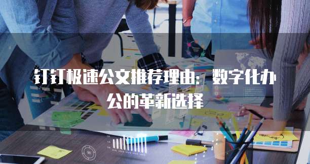 钉钉极速公文推荐理由：数字化办公的革新选择
