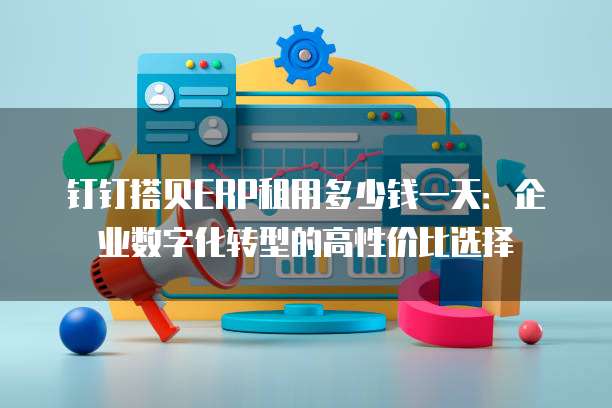 钉钉搭贝ERP租用多少钱一天:企业数字化转型的高性价比选择