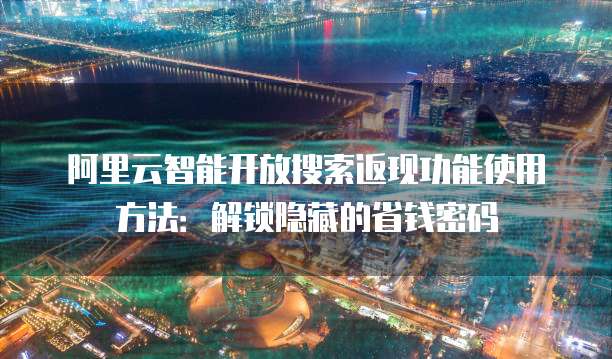 阿里云智能开放搜索返现功能使用方法：解锁隐藏的省钱密码
