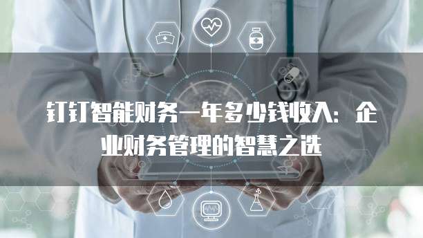 钉钉智能财务一年多少钱收入:企业财务管理的智慧之选