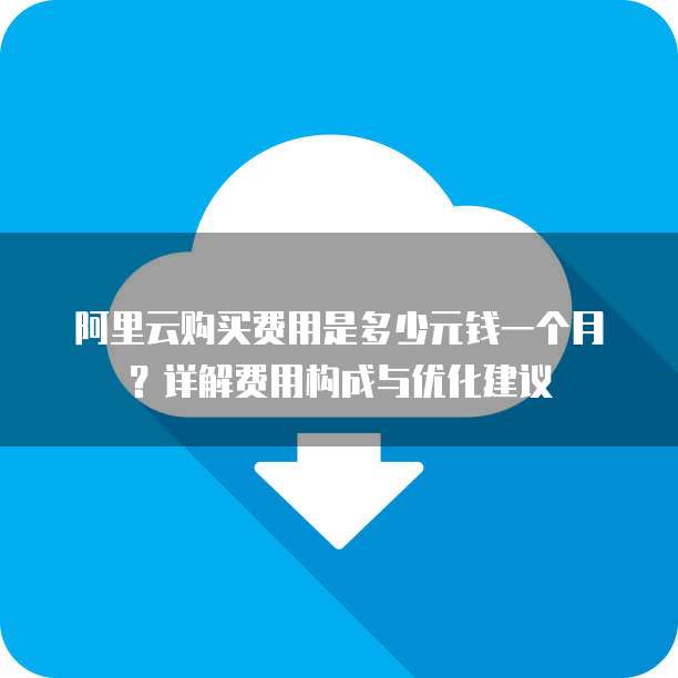 阿里云购买费用是多少元钱一个月?详解费用构成与优化建议