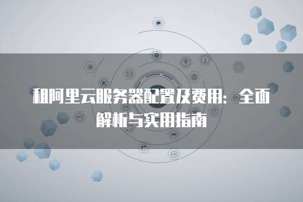 租阿里云服务器配置及费用:全面解析与实用指南