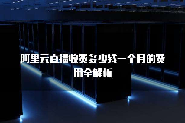 阿里云直播收费多少钱一个月的费用全解析