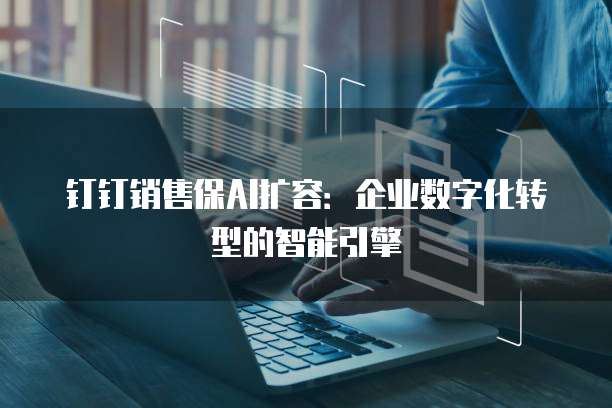 钉钉销售保AI扩容：企业数字化转型的智能引擎
