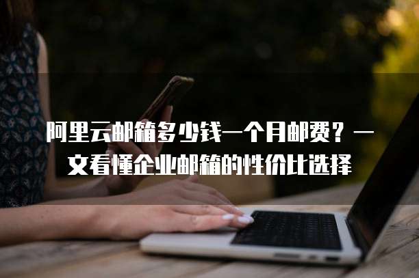 阿里云邮箱多少钱一个月邮费?一文看懂企业邮箱的性价比选择
