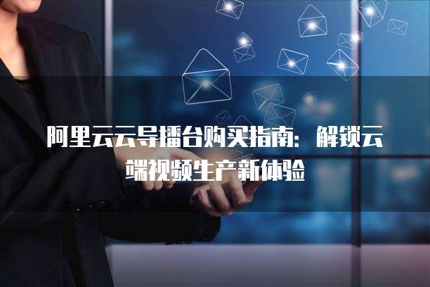 阿里云云导播台购买指南:解锁云端视频生产新体验