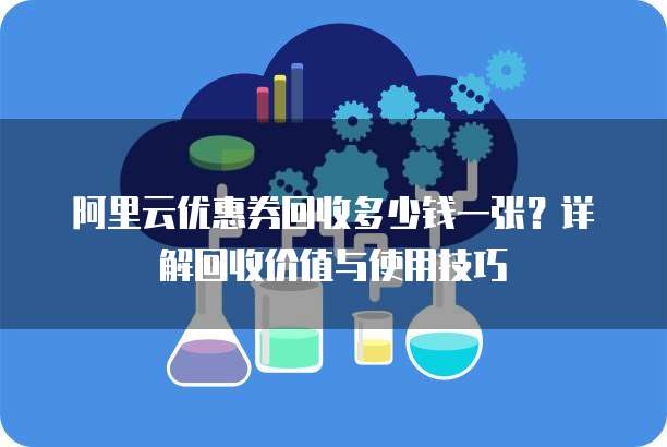 阿里云优惠券回收多少钱一张?详解回收价值与使用技巧