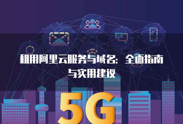 租用阿里云服务与域名:全面指南与实用建议