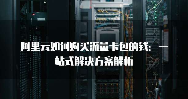 阿里云如何购买流量卡包的钱:一站式解决方案解析