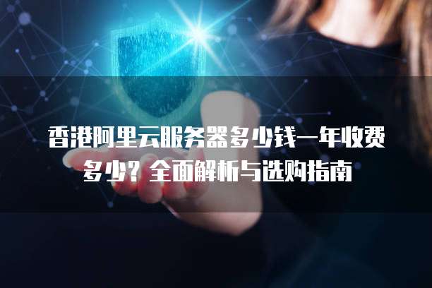 香港阿里云服务器多少钱一年收费多少?全面解析与选购指南