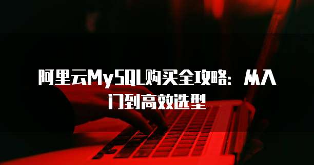 阿里云MySQL购买全攻略:从入门到高效选型