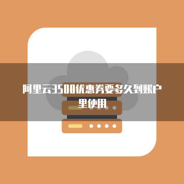 阿里云3500优惠券要多久到账户里使用