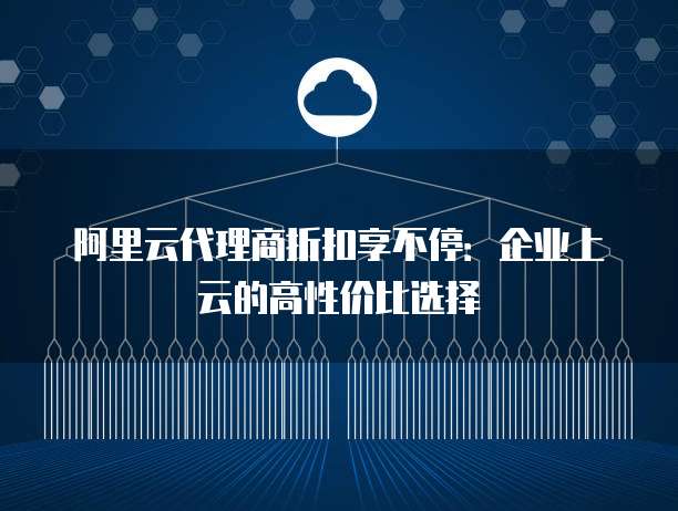 阿里云代理商折扣享不停：企业上云的高性价比选择