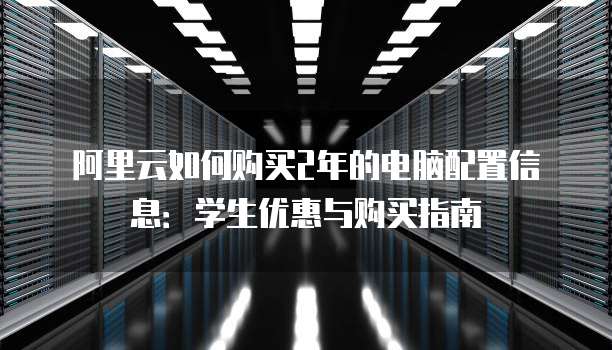 阿里云如何购买2年的电脑配置信息:学生优惠与购买指南