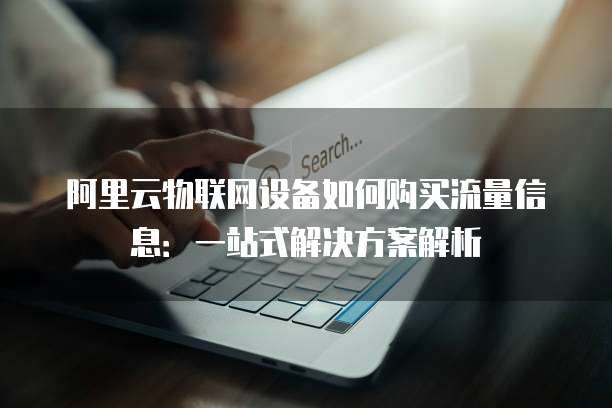 阿里云物联网设备如何购买流量信息:一站式解决方案解析