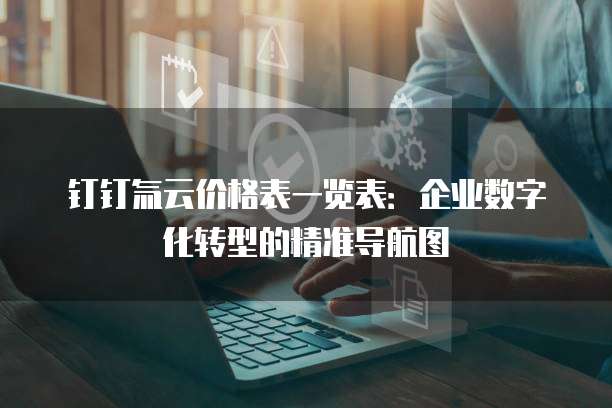 钉钉氚云价格表一览表:企业数字化转型的精准导航图