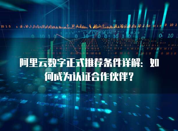阿里云数字正式推荐条件详解:如何成为认证合作伙伴?