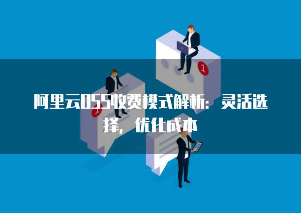 阿里云OSS收费模式解析:灵活选择,优化成本