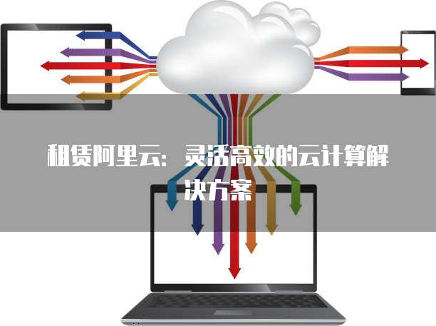 租赁阿里云:灵活高效的云计算解决方案